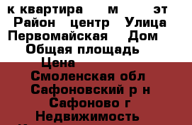  3-к квартира, 50 м², 2/5 эт. › Район ­ центр › Улица ­ Первомайская  › Дом ­ 63 › Общая площадь ­ 50 › Цена ­ 1 500 000 - Смоленская обл., Сафоновский р-н, Сафоново г. Недвижимость » Квартиры продажа   